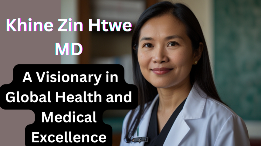 Khine Zin Htwe MD: A Visionary in Global Health and Medical Excellence